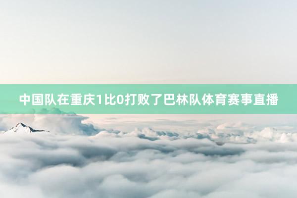 中国队在重庆1比0打败了巴林队体育赛事直播