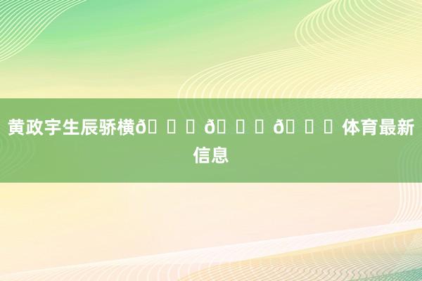 黄政宇生辰骄横🎂🎂🎂体育最新信息
